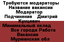 Требуются модераторы › Название вакансии ­ Модератор › Подчинение ­ Дмитрий Кунцевич › Минимальный оклад ­ 1 000 - Все города Работа » Вакансии   . Мурманская обл.,Кандалакша г.